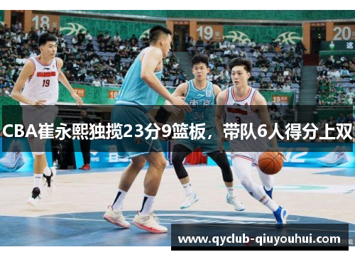 CBA崔永熙独揽23分9篮板，带队6人得分上双