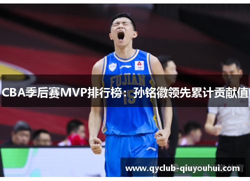 CBA季后赛MVP排行榜：孙铭徽领先累计贡献值