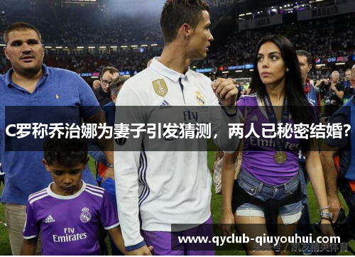 C罗称乔治娜为妻子引发猜测，两人已秘密结婚？