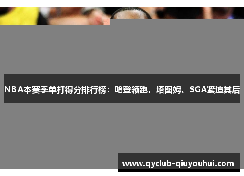 NBA本赛季单打得分排行榜：哈登领跑，塔图姆、SGA紧追其后