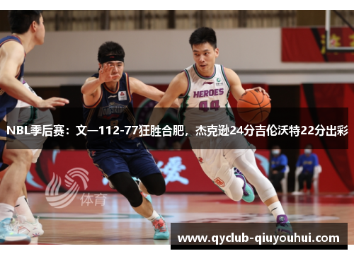 NBL季后赛：文一112-77狂胜合肥，杰克逊24分吉伦沃特22分出彩