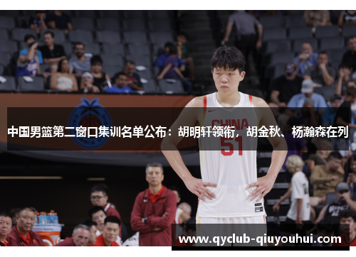 中国男篮第二窗口集训名单公布：胡明轩领衔，胡金秋、杨瀚森在列