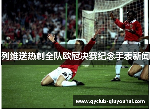 列维送热刺全队欧冠决赛纪念手表新闻