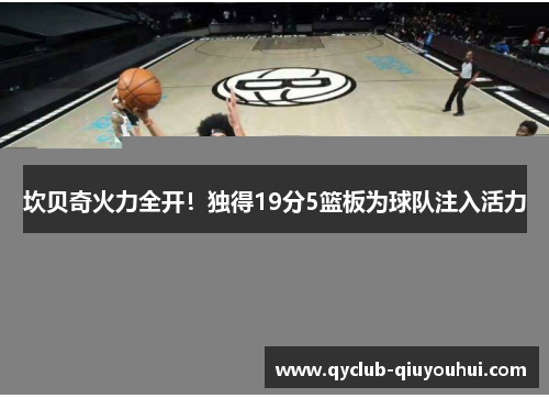 坎贝奇火力全开！独得19分5篮板为球队注入活力