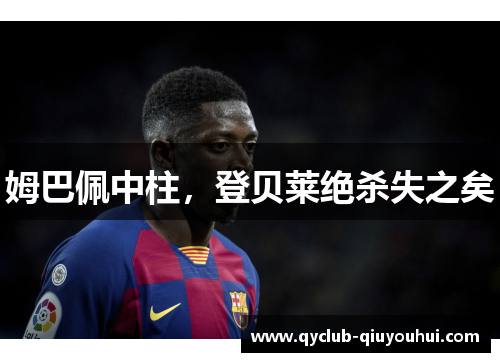 姆巴佩中柱，登贝莱绝杀失之矣
