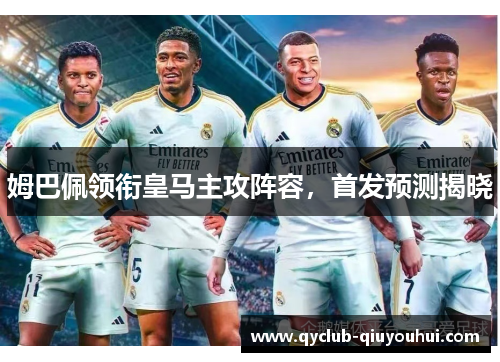 姆巴佩领衔皇马主攻阵容，首发预测揭晓