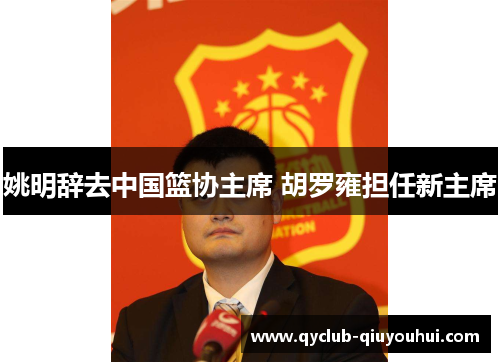 姚明辞去中国篮协主席 胡罗雍担任新主席