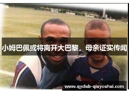 小姆巴佩或将离开大巴黎，母亲证实传闻