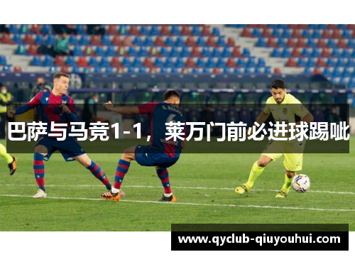 巴萨与马竞1-1，莱万门前必进球踢呲