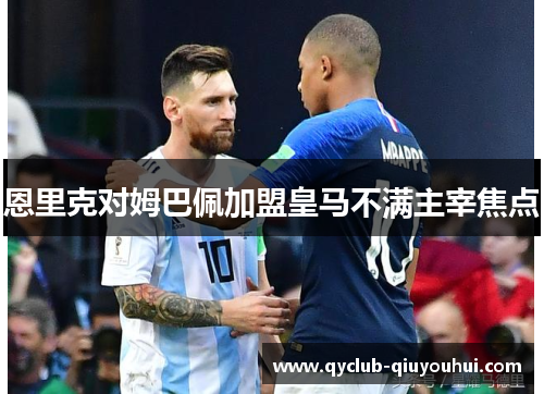 恩里克对姆巴佩加盟皇马不满主宰焦点