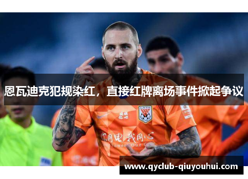 恩瓦迪克犯规染红，直接红牌离场事件掀起争议